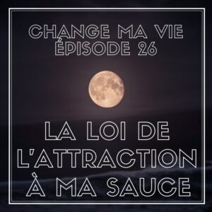 (026) La Loi de l’attraction à ma sauce