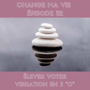 (112) Élevez votre vibration en 3 “C”