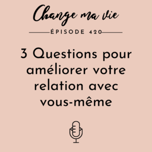(420) 3 Questions pour améliorer votre relation à vous-même